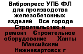 Вибропресс УПБ-ФЛ для производства железобетонных изделий - Все города Строительство и ремонт » Строительное оборудование   . Ханты-Мансийский,Нижневартовск г.